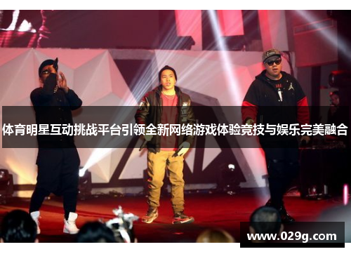 体育明星互动挑战平台引领全新网络游戏体验竞技与娱乐完美融合