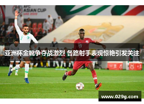 亚洲杯金靴争夺战激烈 各路射手表现惊艳引发关注