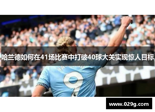 哈兰德如何在41场比赛中打破40球大关实现惊人目标