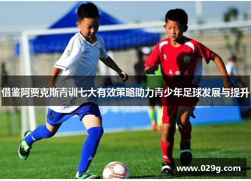 借鉴阿贾克斯青训七大有效策略助力青少年足球发展与提升