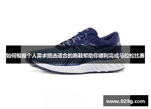 如何根据个人需求挑选适合的跑鞋帮助你顺利完成马拉松比赛