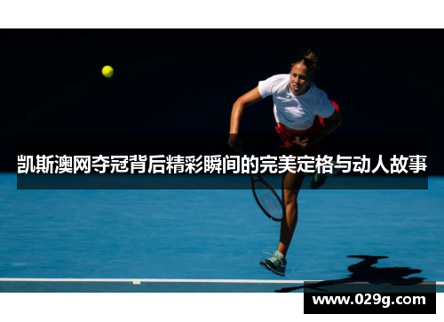 凯斯澳网夺冠背后精彩瞬间的完美定格与动人故事
