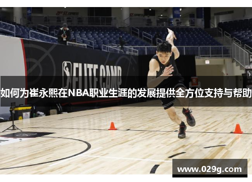 如何为崔永熙在NBA职业生涯的发展提供全方位支持与帮助