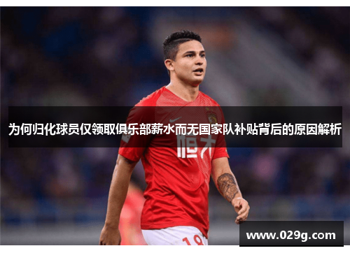 为何归化球员仅领取俱乐部薪水而无国家队补贴背后的原因解析