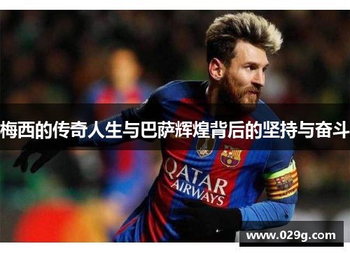梅西的传奇人生与巴萨辉煌背后的坚持与奋斗