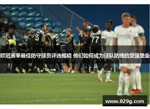 欧冠赛季最佳防守球员评选揭晓 他们如何成为球队防线的坚强堡垒