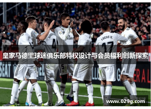 皇家马德里球迷俱乐部特权设计与会员福利创新探索