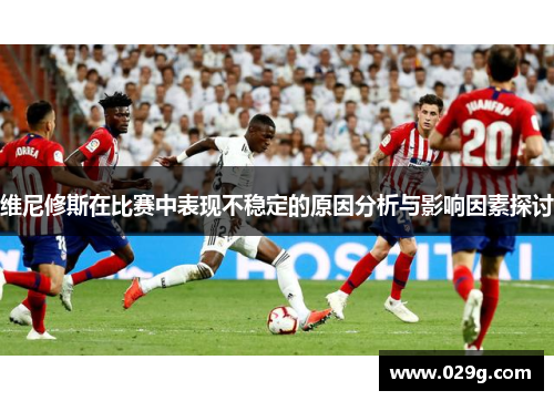 维尼修斯在比赛中表现不稳定的原因分析与影响因素探讨
