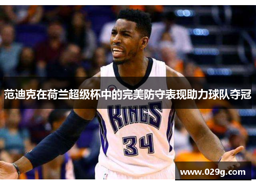 范迪克在荷兰超级杯中的完美防守表现助力球队夺冠 范迪克在荷兰超级杯中的完美防守表现助力球队夺冠