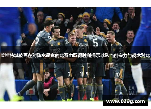 莱斯特城能否在对阵水晶宫的比赛中取得胜利揭示球队当前实力与战术对比 莱斯特城能否在对阵水晶宫的比赛中取得胜利揭示球队当前实力与战术对比