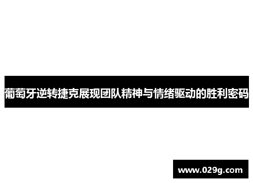 葡萄牙逆转捷克展现团队精神与情绪驱动的胜利密码 葡萄牙逆转捷克展现团队精神与情绪驱动的胜利密码