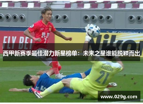 西甲新赛季最佳潜力新星榜单：未来之星谁能脱颖而出
