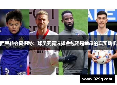 西甲转会窗揭秘:球员究竟选择金钱还是荣耀的真实动机 西甲转会窗揭秘:球员究竟选择金钱还是荣耀的真实动机