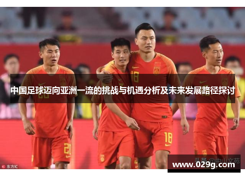 中国足球迈向亚洲一流的挑战与机遇分析及未来发展路径探讨 中国足球迈向亚洲一流的挑战与机遇分析及未来发展路径探讨
