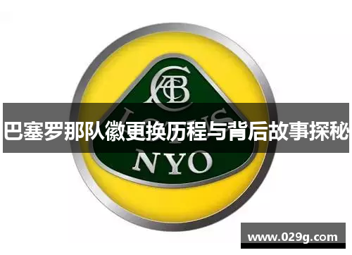 巴塞罗那队徽更换历程与背后故事探秘 巴塞罗那队徽更换历程与背后故事探秘