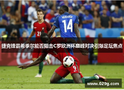 捷克锋霸希季尔能否阻击C罗欧洲杯巅峰对决引爆足坛焦点