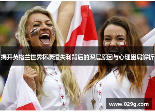 揭开英格兰世界杯屡遭失利背后的深层原因与心理困局解析