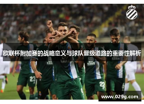 欧联杯附加赛的战略意义与球队晋级道路的重要性解析