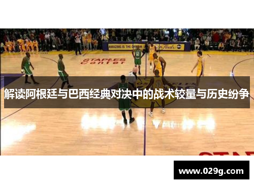 解读阿根廷与巴西经典对决中的战术较量与历史纷争