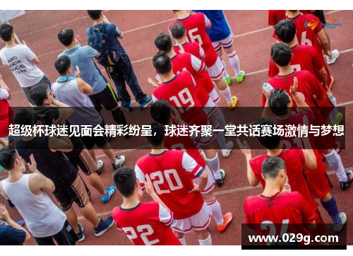 超级杯球迷见面会精彩纷呈，球迷齐聚一堂共话赛场激情与梦想