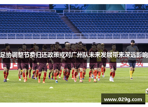 足协调整节费归还政策或对广州队未来发展带来深远影响 足协调整节费归还政策或对广州队未来发展带来深远影响