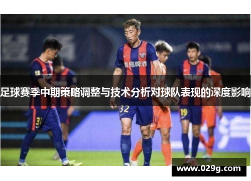 足球赛季中期策略调整与技术分析对球队表现的深度影响 足球赛季中期策略调整与技术分析对球队表现的深度影响