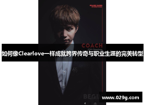 如何像Clearlove一样成就跨界传奇与职业生涯的完美转型